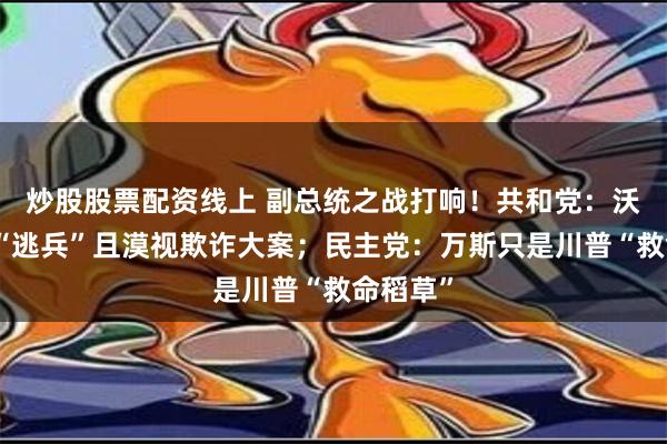 炒股股票配资线上 副总统之战打响！共和党：沃尔兹是“逃兵”且漠视欺诈大案；民主党：万斯只是川普“救命稻草”