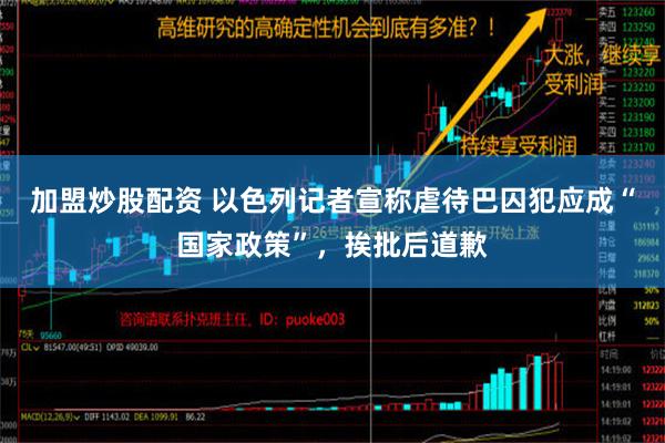 加盟炒股配资 以色列记者宣称虐待巴囚犯应成“国家政策”，挨批后道歉