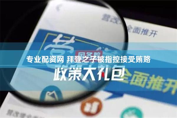 专业配资网 拜登之子被指控接受贿赂