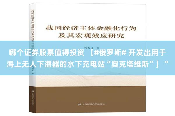 哪个证券股票值得投资 【#俄罗斯# 开发出用于海上无人下潜器的水下充电站“奥克塔维斯”】“