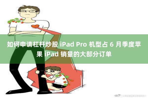 如何申请杠杆炒股 iPad Pro 机型占 6 月季度苹果 iPad 销量的大部分订单