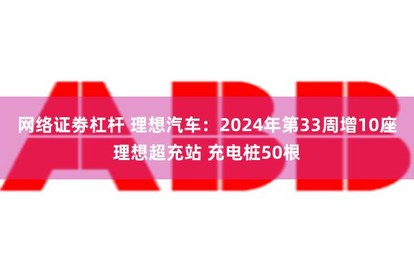 网络证劵杠杆 理想汽车：2024年第33周增10座理想超充站 充电桩50根