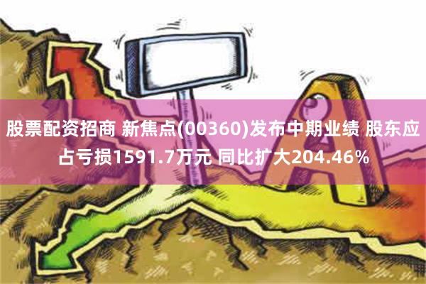 股票配资招商 新焦点(00360)发布中期业绩 股东应占亏损1591.7万元 同比扩大204.46%