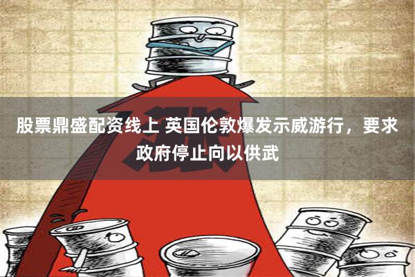 股票鼎盛配资线上 英国伦敦爆发示威游行，要求政府停止向以供武