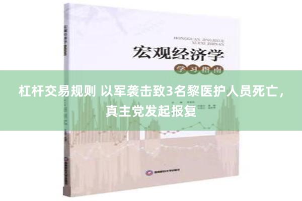 杠杆交易规则 以军袭击致3名黎医护人员死亡，真主党发起报复