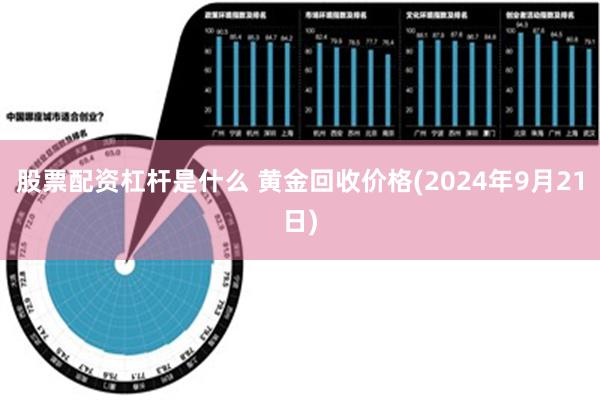 股票配资杠杆是什么 黄金回收价格(2024年9月21日)