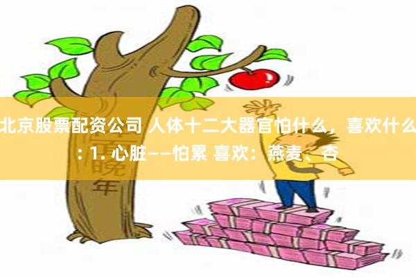 北京股票配资公司 人体十二大器官怕什么，喜欢什么: 1. 心脏——怕累 喜欢：燕麦、杏