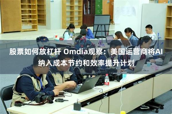 股票如何放杠杆 Omdia观察：美国运营商将AI纳入成本节约和效率提升计划