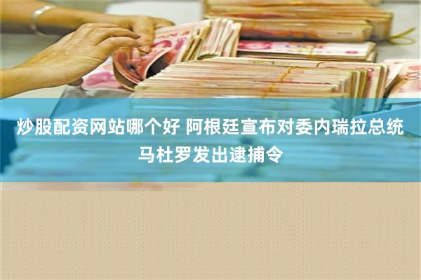 炒股配资网站哪个好 阿根廷宣布对委内瑞拉总统马杜罗发出逮捕令