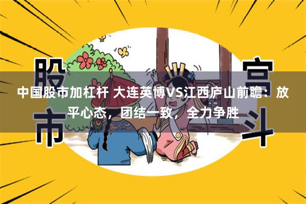 中国股市加杠杆 大连英博VS江西庐山前瞻：放平心态，团结一致，全力争胜