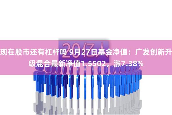 现在股市还有杠杆吗 9月27日基金净值：广发创新升级混合最新净值1.5502，涨7.38%