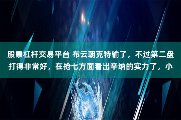 股票杠杆交易平台 布云朝克特输了，不过第二盘打得非常好，在抢七方面看出辛纳的实力了，小