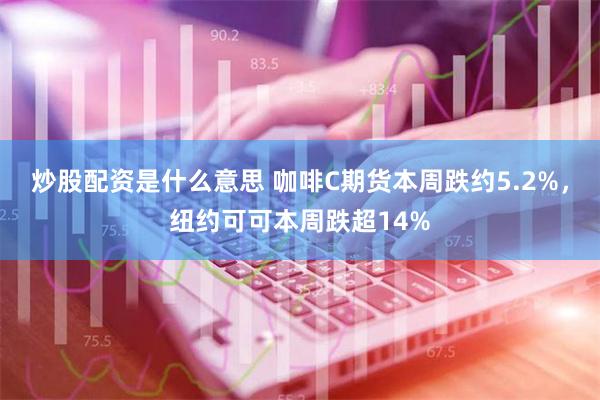 炒股配资是什么意思 咖啡C期货本周跌约5.2%，纽约可可本周跌超14%