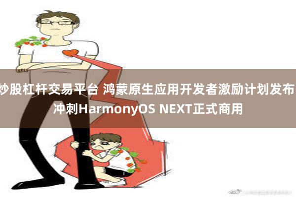 炒股杠杆交易平台 鸿蒙原生应用开发者激励计划发布，冲刺HarmonyOS NEXT正式商用