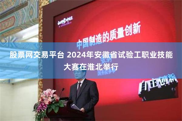 股票网交易平台 2024年安徽省试验工职业技能大赛在淮北举行