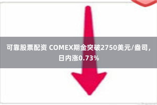 可靠股票配资 COMEX期金突破2750美元/盎司，日内涨0.73%