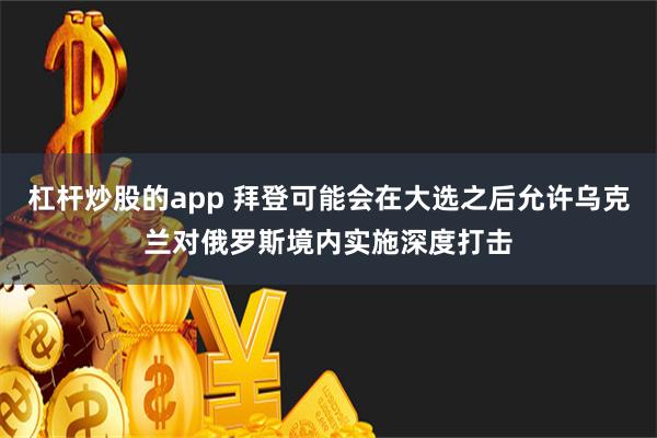 杠杆炒股的app 拜登可能会在大选之后允许乌克兰对俄罗斯境内实施深度打击