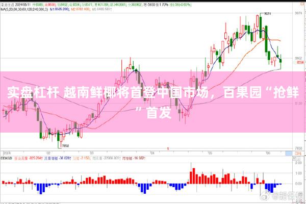 实盘杠杆 越南鲜椰将首登中国市场，百果园“抢鲜”首发