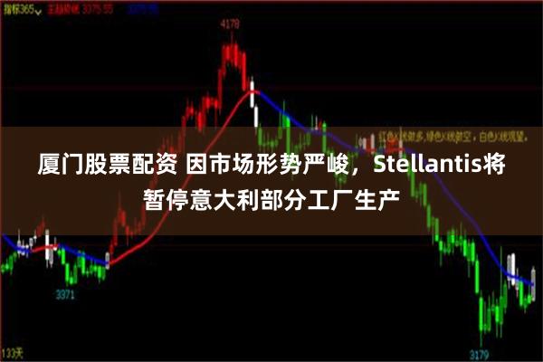 厦门股票配资 因市场形势严峻，Stellantis将暂停意大利部分工厂生产