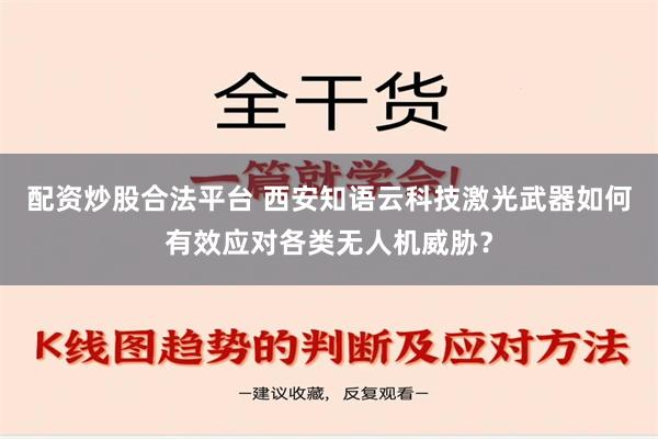 配资炒股合法平台 西安知语云科技激光武器如何有效应对各类无人机威胁？