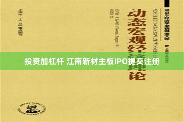 投资加杠杆 江南新材主板IPO提交注册