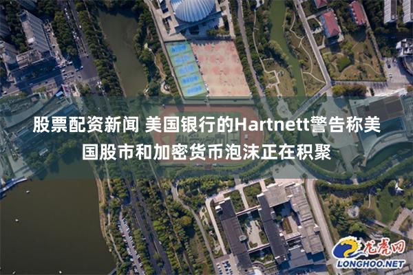 股票配资新闻 美国银行的Hartnett警告称美国股市和加密货币泡沫正在积聚