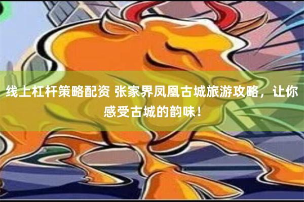 线上杠杆策略配资 张家界凤凰古城旅游攻略，让你感受古城的韵味！