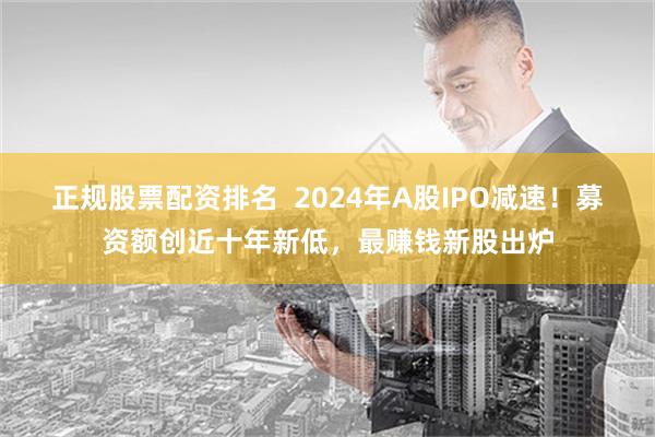 正规股票配资排名  2024年A股IPO减速！募资额创近十年新低，最赚钱新股出炉