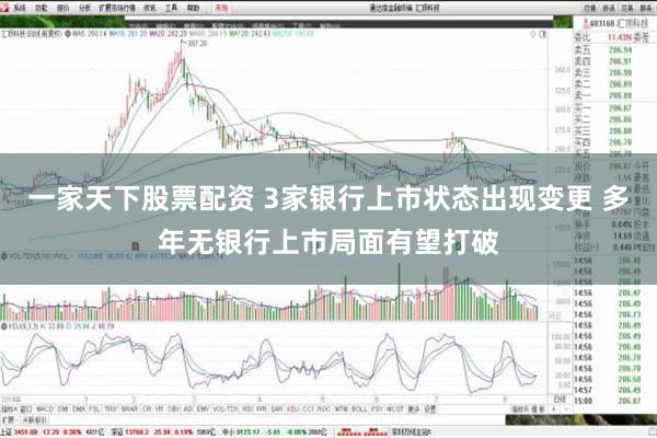 一家天下股票配资 3家银行上市状态出现变更 多年无银行上市局面有望打破