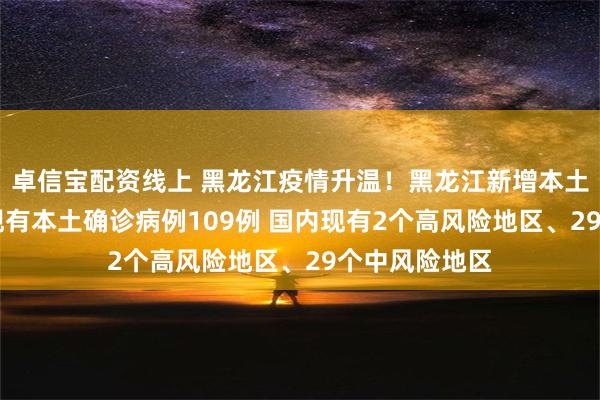 卓信宝配资线上 黑龙江疫情升温！黑龙江新增本土确诊27例、现有本土确诊病例109例 国内现有2个高风险地区、29个中风险地区