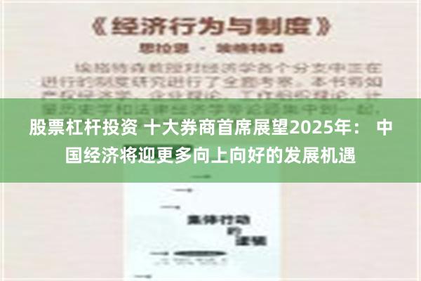 股票杠杆投资 十大券商首席展望2025年： 中国经济将迎更多向上向好的发展机遇