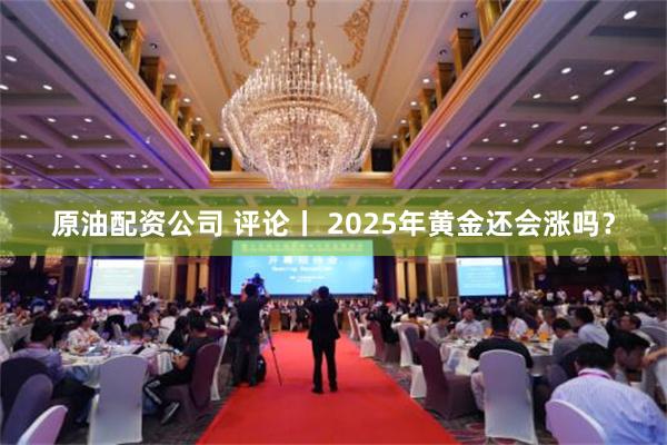 原油配资公司 评论丨 2025年黄金还会涨吗？