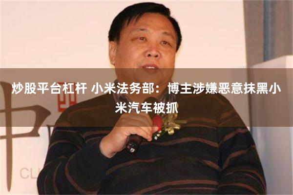 炒股平台杠杆 小米法务部：博主涉嫌恶意抹黑小米汽车被抓