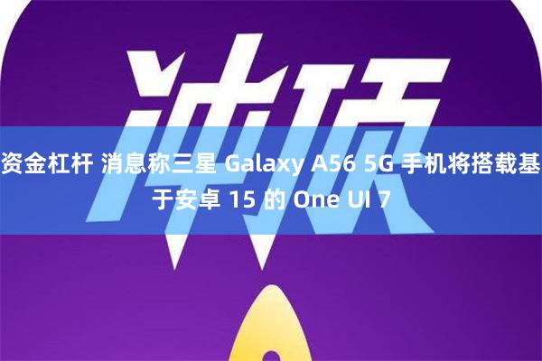 资金杠杆 消息称三星 Galaxy A56 5G 手机将搭载基于安卓 15 的 One UI 7