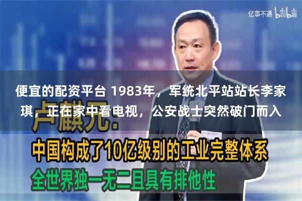 便宜的配资平台 1983年，军统北平站站长李家琪，正在家中看电视，公安战士突然破门而入