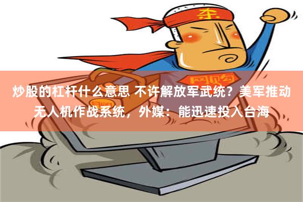 炒股的杠杆什么意思 不许解放军武统？美军推动无人机作战系统，外媒：能迅速投入台海