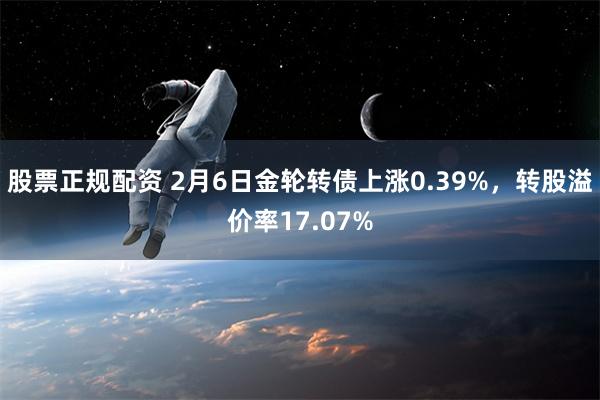 股票正规配资 2月6日金轮转债上涨0.39%，转股溢价率17.07%