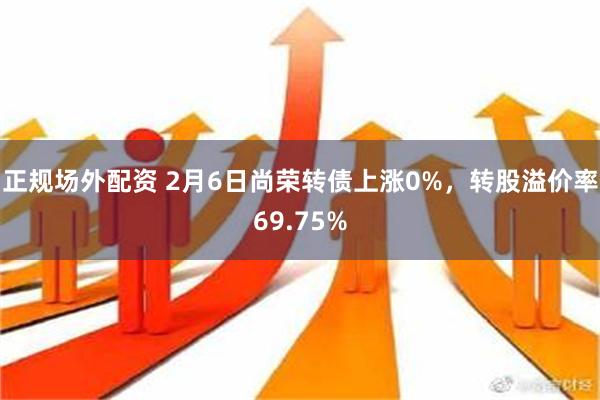 正规场外配资 2月6日尚荣转债上涨0%，转股溢价率69.75%