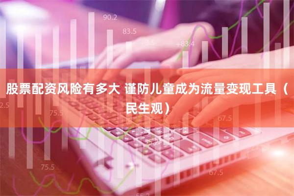 股票配资风险有多大 谨防儿童成为流量变现工具（民生观）