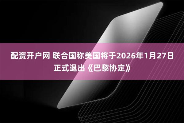 配资开户网 联合国称美国将于2026年1月27日正式退出《巴黎协定》